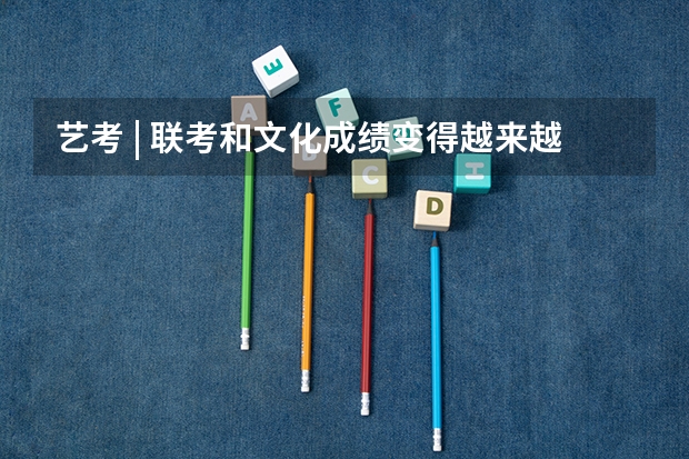 艺考 | 联考和文化成绩变得越来越重要,艺考上大学可不简单(黑龙江省九省联考分数线)