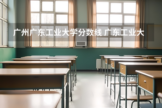 广州广东工业大学分数线 广东工业大学录取分数线