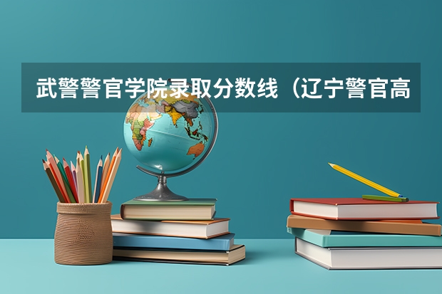 武警警官学院录取分数线（辽宁警官高等专科学校录取分数线）