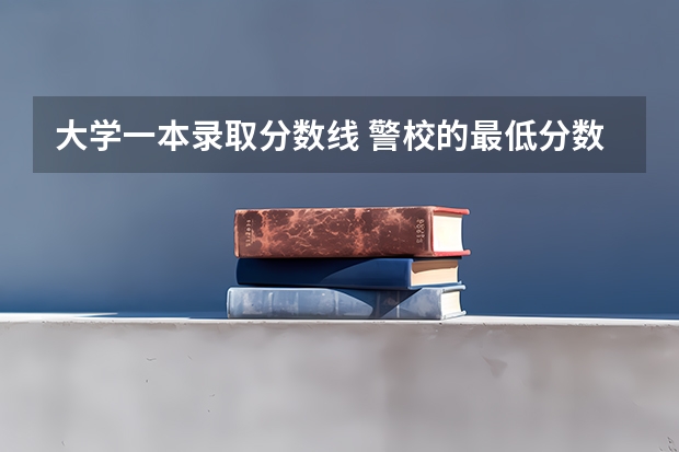 大学一本录取分数线 警校的最低分数、要求。