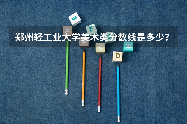 郑州轻工业大学美术类分数线是多少？