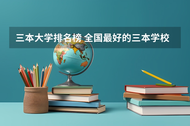 三本大学排名榜 全国最好的三本学校 求三本大学具体的排名