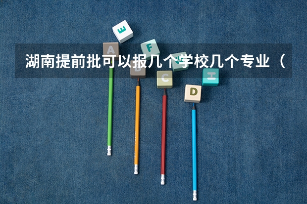 湖南提前批可以报几个学校几个专业（湖南专科可以填几个学校）