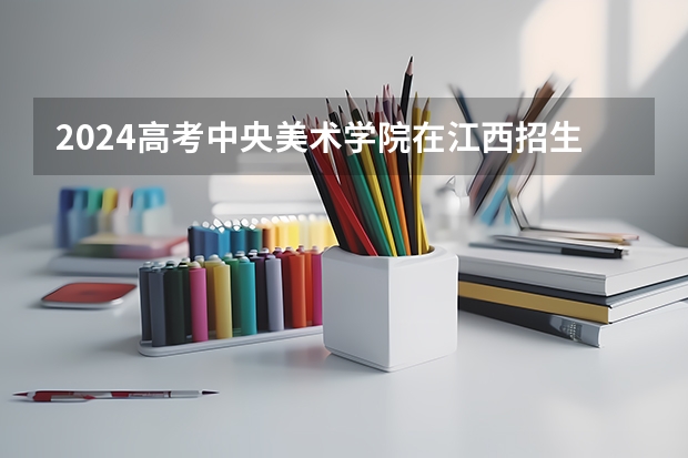 2024高考中央美术学院在江西招生计划