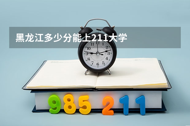 黑龙江多少分能上211大学