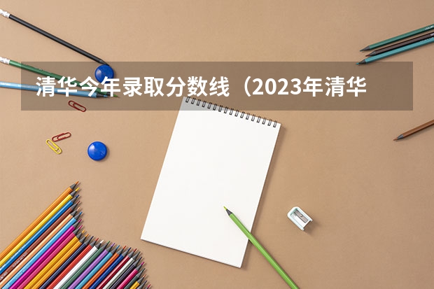 清华今年录取分数线（2023年清华大学高考录取分数线）