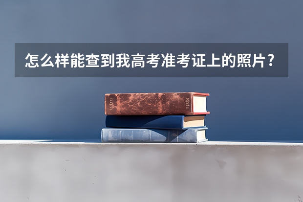 怎么样能查到我高考准考证上的照片?