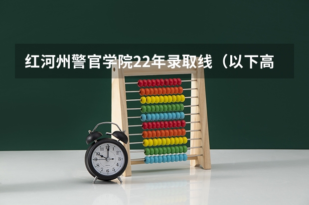 红河州警官学院22年录取线（以下高校在高考广东文科的录取情况）