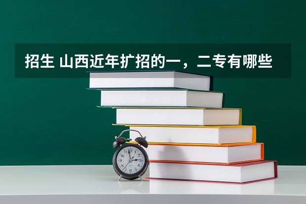 招生 山西近年扩招的一，二专有哪些，最好分低点，大家帮忙拉