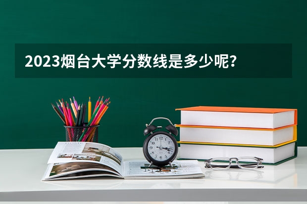 2023烟台大学分数线是多少呢？