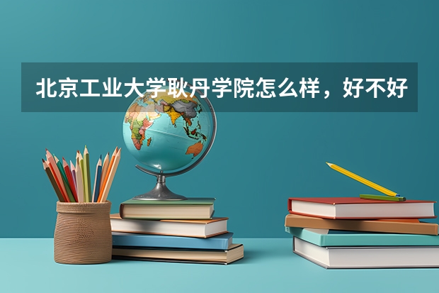 北京工业大学耿丹学院怎么样，好不好