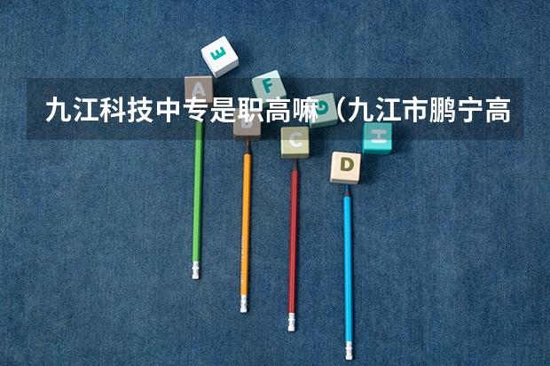 九江科技中专是职高嘛（九江市鹏宁高级中学是职高嘛）