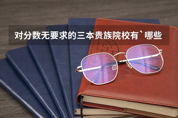 对分数无要求的三本贵族院校有`哪些?