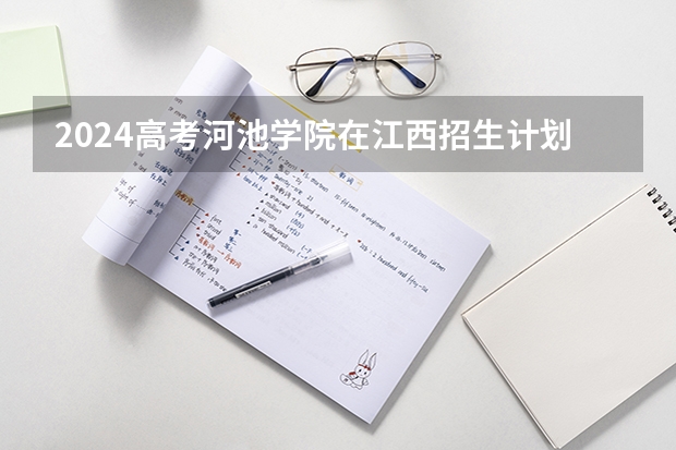 2024高考河池学院在江西招生计划