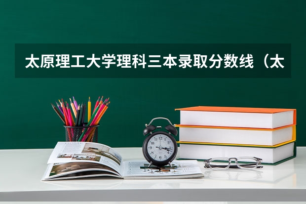 太原理工大学理科三本录取分数线（太原理工大学分数线）