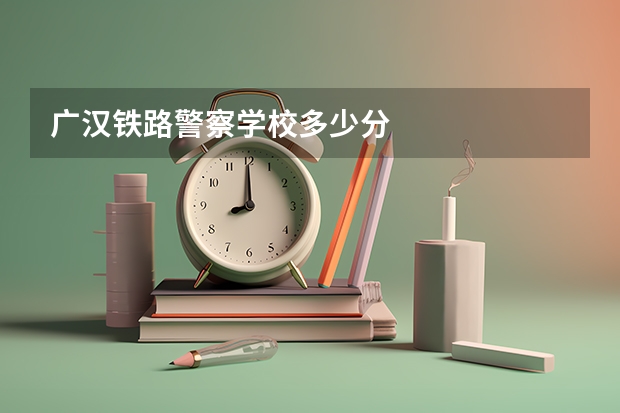 广汉铁路警察学校多少分