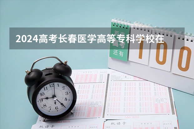 2024高考长春医学高等专科学校在青海招生计划