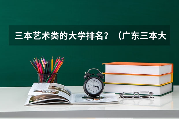 三本艺术类的大学排名？（广东三本大学排名及分数线）