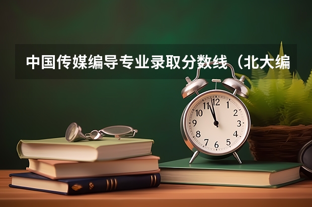 中国传媒编导专业录取分数线（北大编导专业分数线）