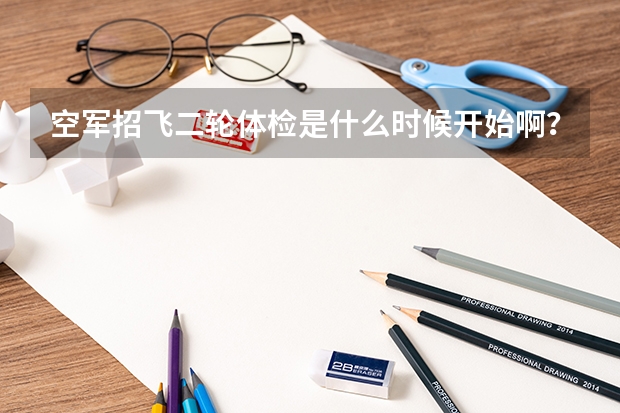 空军招飞二轮体检是什么时候开始啊？我本科二年级，初检过了等待去兰州复检，