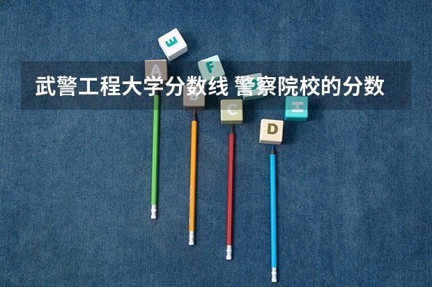 武警工程大学分数线 警察院校的分数线