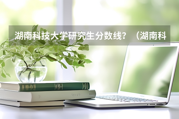 湖南科技大学研究生分数线？（湖南科技大学分数线）