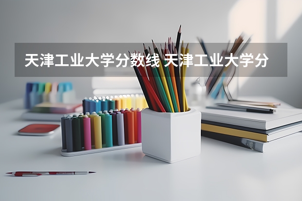 天津工业大学分数线 天津工业大学分数线