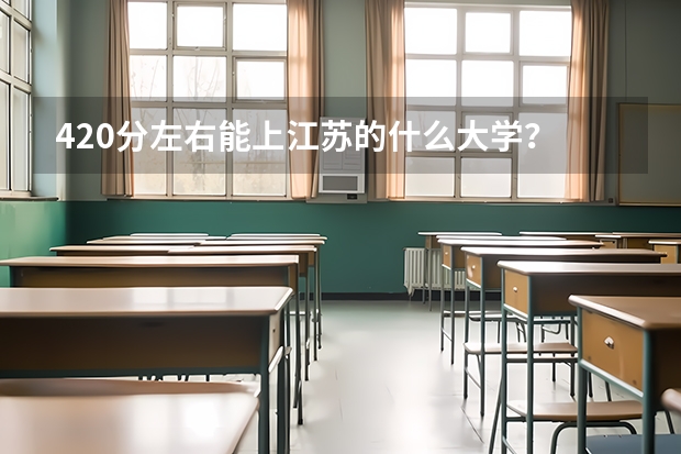420分左右能上江苏的什么大学？