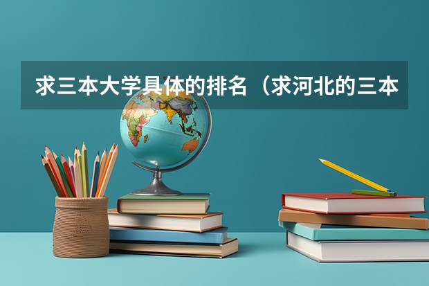 求三本大学具体的排名（求河北的三本大学排名，以及可能在第二次征集时降分的学校！）