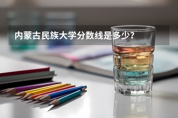 内蒙古民族大学分数线是多少？