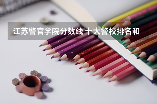 江苏警官学院分数线 十大警校排名和录取分数线表（2024年高考参考）