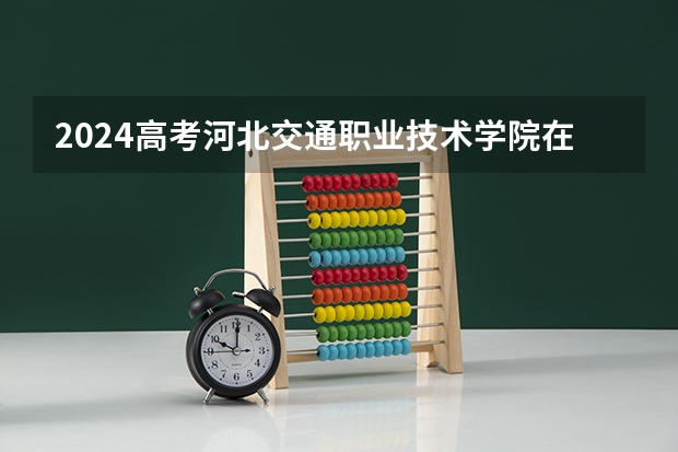 2024高考河北交通职业技术学院在江西招生计划