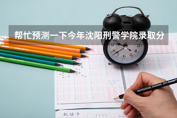 帮忙预测一下今年沈阳刑警学院录取分数线多少