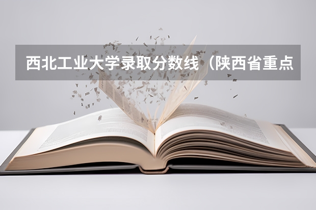 西北工业大学录取分数线(陕西省重点大学排名及分数线汇总(2024年最新榜单))