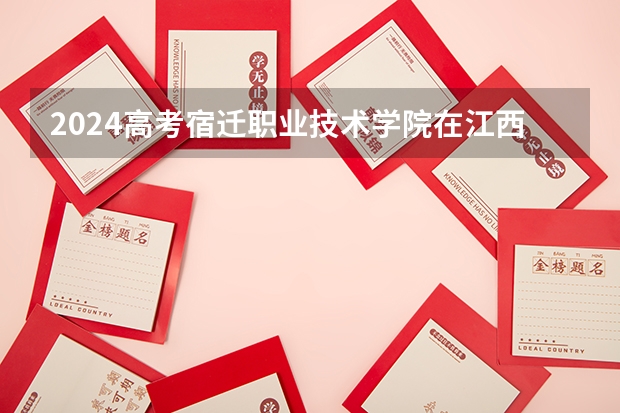 2024高考宿迁职业技术学院在江西招生计划