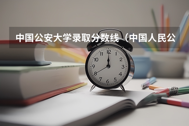 中国公安大学录取分数线（中国人民公安大学分数线）