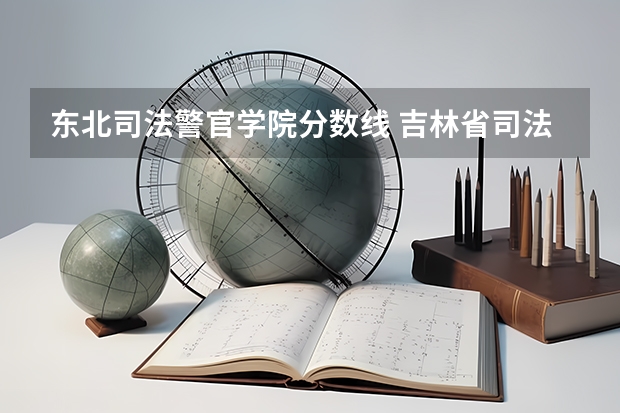 东北司法警官学院分数线 吉林省司法警官学校分数线
