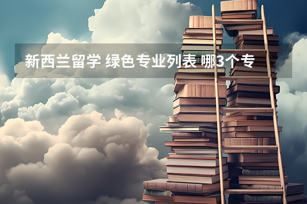 新西兰留学 绿色专业列表 哪3个专业，未来5年都是就业绿牌专业？