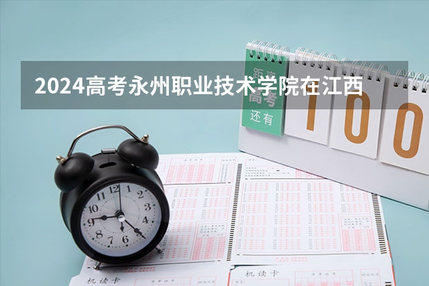 2024高考永州职业技术学院在江西招生计划