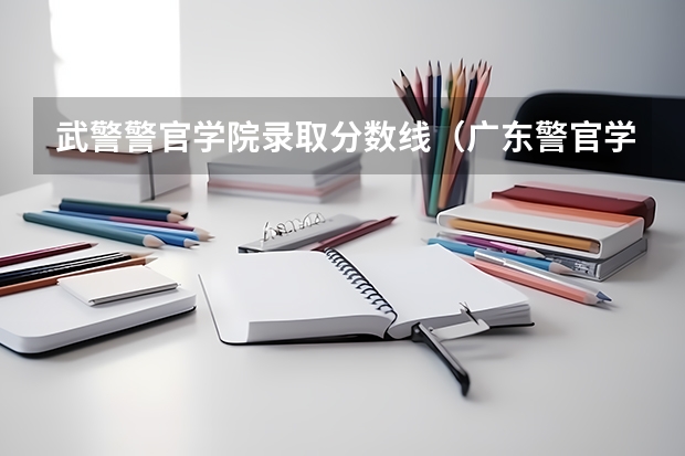 武警警官学院录取分数线（广东警官学院分数线）