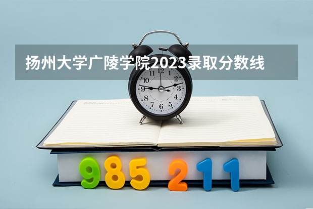 扬州大学广陵学院2023录取分数线（扬州大学2023考研分数线）