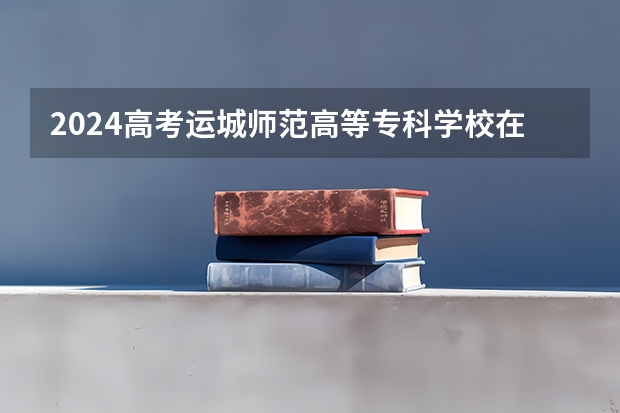 2024高考运城师范高等专科学校在青海招生计划