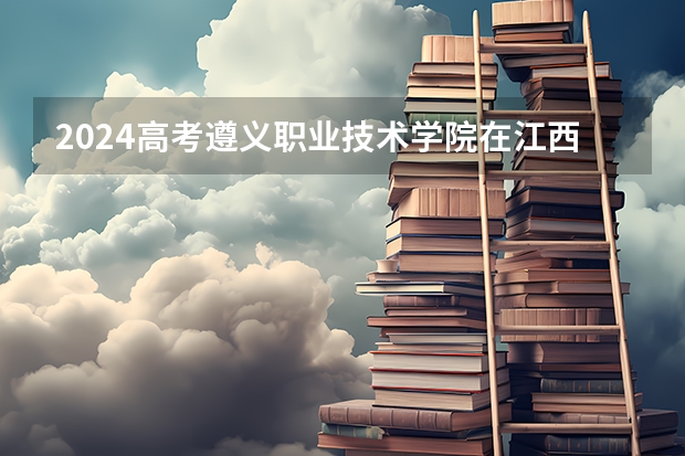 2024高考遵义职业技术学院在江西招生计划