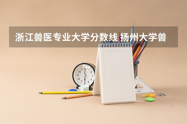 浙江兽医专业大学分数线 扬州大学兽医专硕分数线