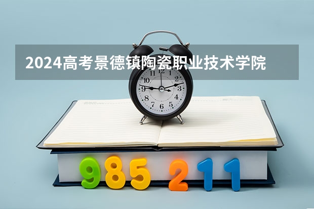 2024高考景德镇陶瓷职业技术学院在青海招生计划