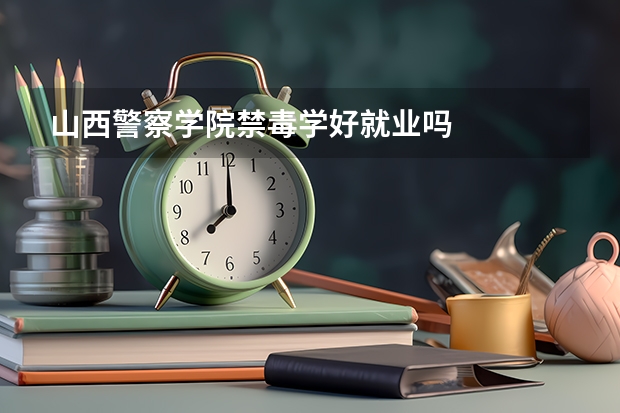 山西警察学院禁毒学好就业吗