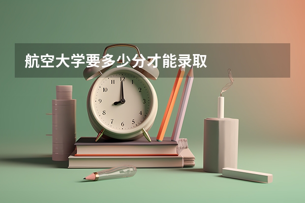 航空大学要多少分才能录取