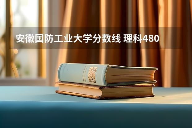 安徽国防工业大学分数线 理科480分左右的公办二本大学