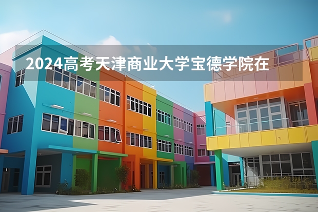 2024高考天津商业大学宝德学院在江西招生计划