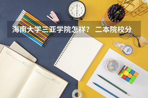 海南大学三亚学院怎样？ 二本院校分数排名